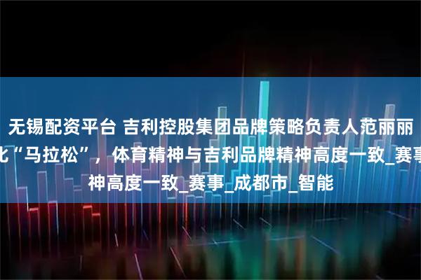无锡配资平台 吉利控股集团品牌策略负责人范丽丽：行业发展好比“马拉松”，体育精神与吉利品牌精神高度一致_赛事_成都市_智能