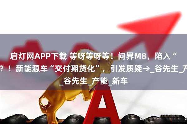 启灯网APP下载 等呀等呀等!问界M8,陷入“苦苦等”?!新能源车“交付期货化”,引发质疑→_谷先生_产能_新车