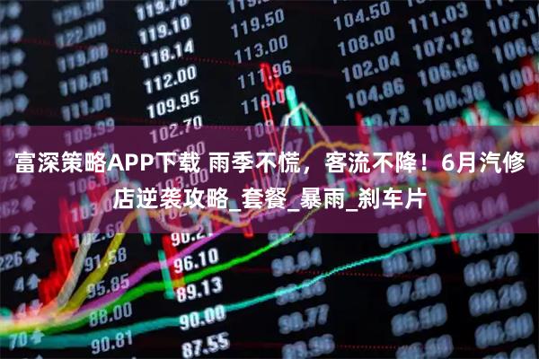 富深策略APP下载 雨季不慌，客流不降！6月汽修店逆袭攻略_套餐_暴雨_刹车片