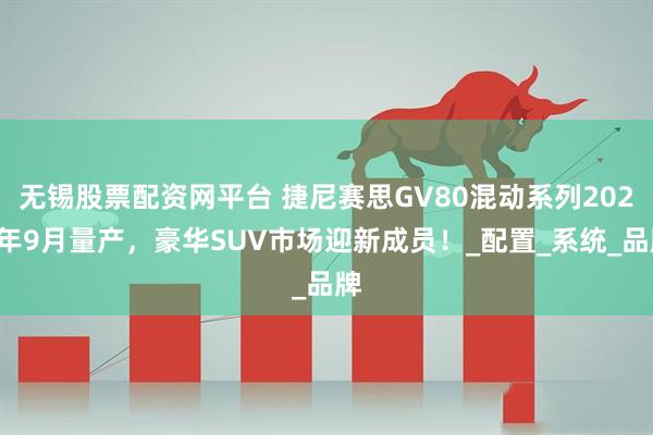 无锡股票配资网平台 捷尼赛思GV80混动系列2026年9月量产,豪华SUV市场迎新成员!_配置_系统_品牌