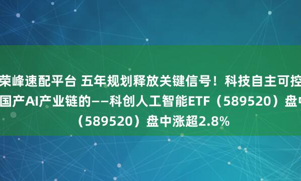 荣峰速配平台 五年规划释放关键信号！科技自主可控强势崛起！国产AI产业链的——科创人工智能ETF（589520）盘中涨超2.8%