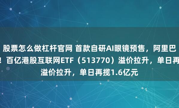 股票怎么做杠杆官网 首款自研AI眼镜预售，阿里巴巴涨超2%！百亿港股互联网ETF（513770）溢价拉升，单日再揽1.6亿元