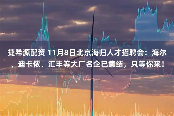 捷希源配资 11月8日北京海归人才招聘会：海尔、迪卡侬、汇丰等大厂名企已集结，只等你来！