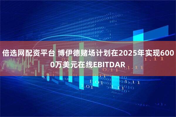 倍选网配资平台 博伊德赌场计划在2025年实现6000万美元在线EBITDAR