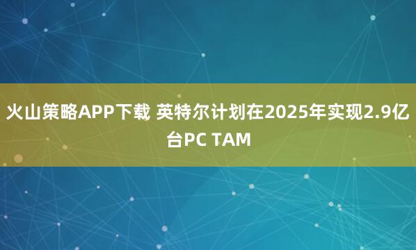火山策略APP下载 英特尔计划在2025年实现2.9亿台PC TAM