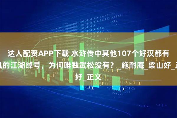 达人配资APP下载 水浒传中其他107个好汉都有威风的江湖绰号，为何唯独武松没有？_施耐庵_梁山好_正义