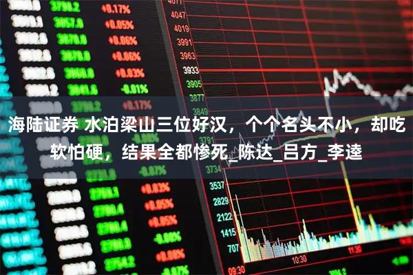 海陆证券 水泊梁山三位好汉，个个名头不小，却吃软怕硬，结果全都惨死_陈达_吕方_李逵