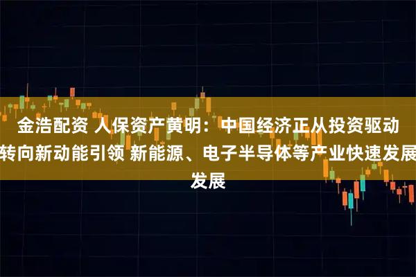 金浩配资 人保资产黄明：中国经济正从投资驱动转向新动能引领 新能源、电子半导体等产业快速发展