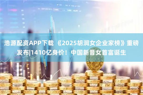 浩源配资APP下载 《2025胡润女企业家榜》重磅发布|1410亿身价！中国新晋女首富诞生