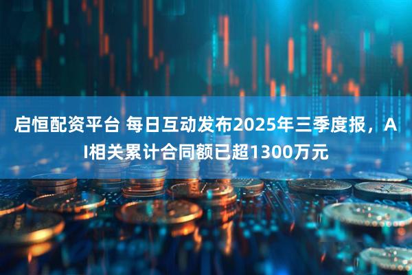 启恒配资平台 每日互动发布2025年三季度报,AI相关累计合同额已超1300万元