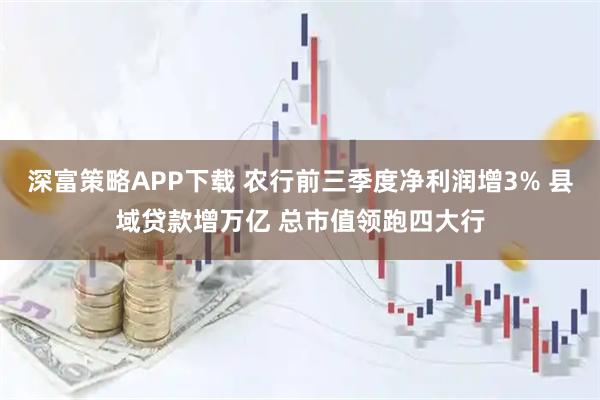深富策略APP下载 农行前三季度净利润增3% 县域贷款增万亿 总市值领跑四大行