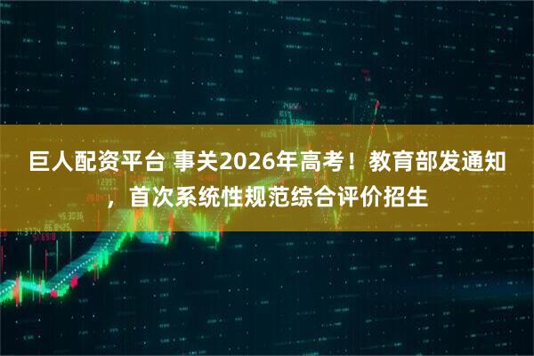 巨人配资平台 事关2026年高考!教育部发通知,首次系统性规范综合评价招生