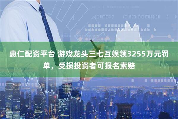 惠仁配资平台 游戏龙头三七互娱领3255万元罚单,受损投资者可报名索赔
