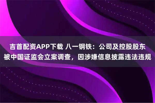 吉首配资APP下载 八一钢铁：公司及控股股东被中国证监会立案调查，因涉嫌信息披露违法违规