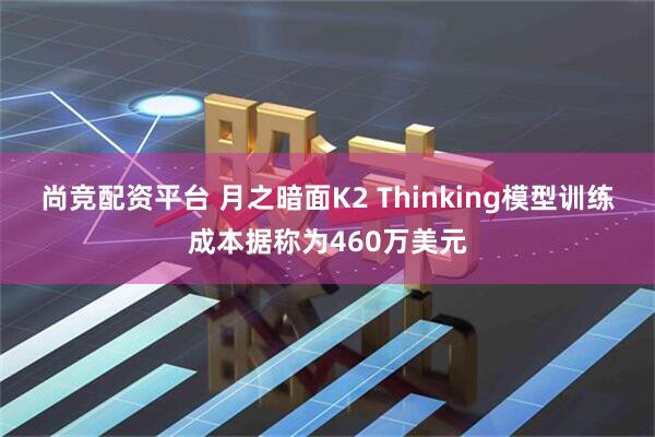 尚竞配资平台 月之暗面K2 Thinking模型训练成本据称为460万美元