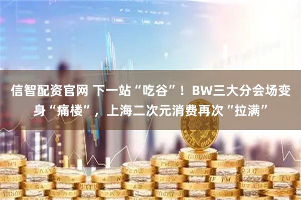 信智配资官网 下一站“吃谷”！BW三大分会场变身“痛楼”，上海二次元消费再次“拉满”