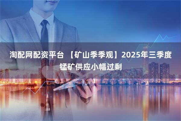 淘配网配资平台 【矿山季季观】2025年三季度锰矿供应小幅过剩