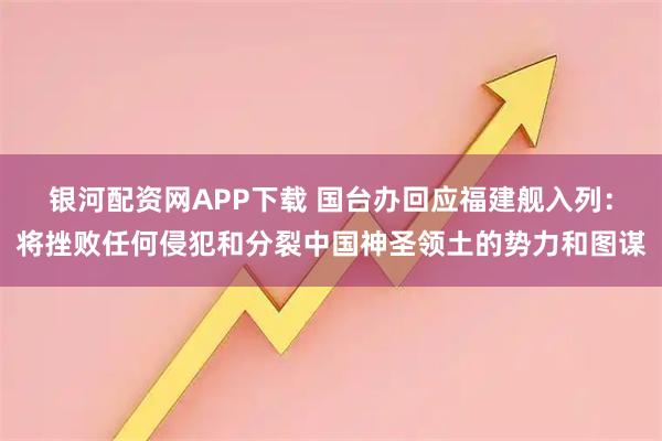 银河配资网APP下载 国台办回应福建舰入列：将挫败任何侵犯和分裂中国神圣领土的势力和图谋