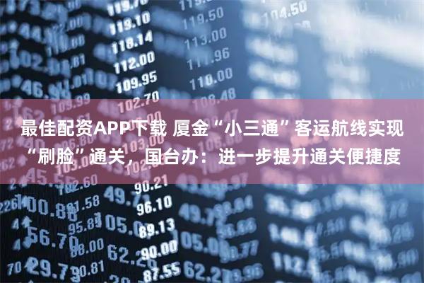 最佳配资APP下载 厦金“小三通”客运航线实现“刷脸”通关，国台办：进一步提升通关便捷度