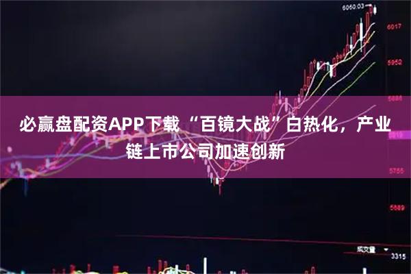 必赢盘配资APP下载 “百镜大战”白热化，产业链上市公司加速创新