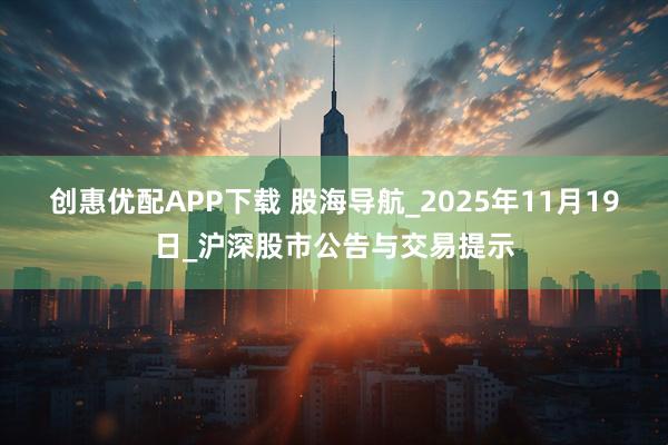 创惠优配APP下载 股海导航_2025年11月19日_沪深股市公告与交易提示