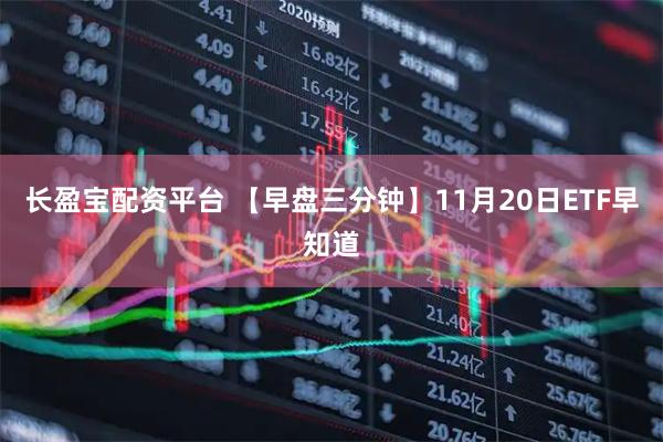 长盈宝配资平台 【早盘三分钟】11月20日ETF早知道