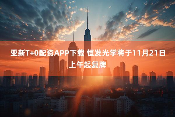 亚新T+0配资APP下载 恒发光学将于11月21日上午起复牌