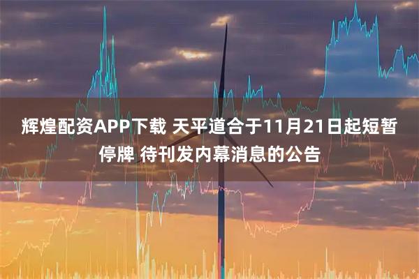 辉煌配资APP下载 天平道合于11月21日起短暂停牌 待刊发内幕消息的公告