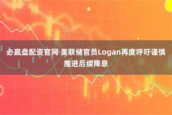 必赢盘配资官网 美联储官员Logan再度呼吁谨慎推进后续降息