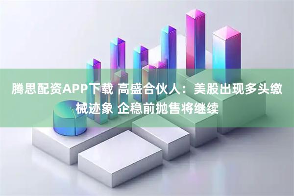 腾思配资APP下载 高盛合伙人：美股出现多头缴械迹象 企稳前抛售将继续