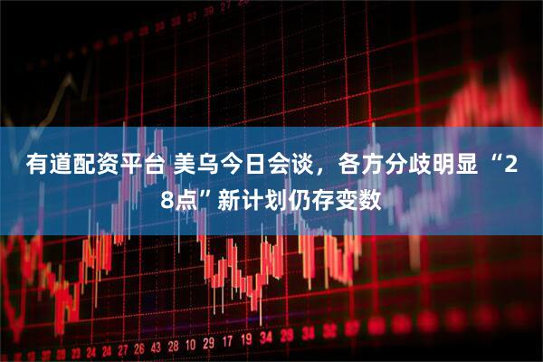 有道配资平台 美乌今日会谈，各方分歧明显 “28点”新计划仍存变数