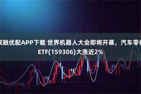 双融优配APP下载 世界机器人大会即将开幕，汽车零件ETF(159306)大涨近2%
