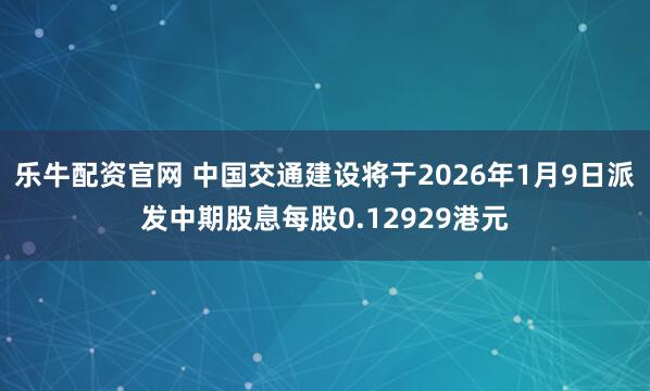 乐牛配资官网 中国交通建设将于2026年1月9日派发中期股息每股0.12929港元