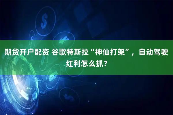 期货开户配资 谷歌特斯拉“神仙打架”，自动驾驶红利怎么抓？