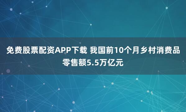 免费股票配资APP下载 我国前10个月乡村消费品零售额5.5万亿元