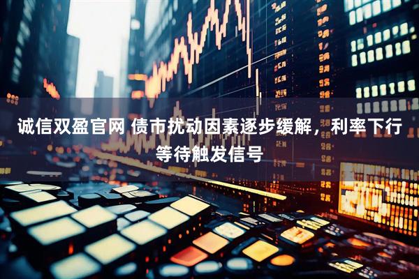 诚信双盈官网 债市扰动因素逐步缓解，利率下行等待触发信号