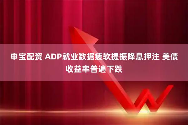申宝配资 ADP就业数据疲软提振降息押注 美债收益率普遍下跌
