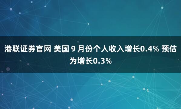 港联证券官网 美国９月份个人收入增长0.4% 预估为增长0.3%