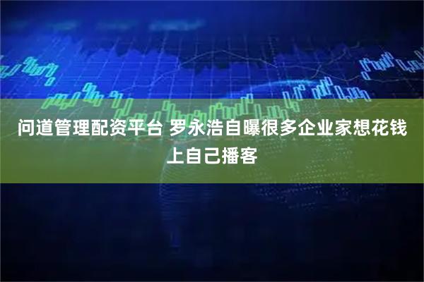 问道管理配资平台 罗永浩自曝很多企业家想花钱上自己播客