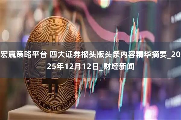 宏赢策略平台 四大证券报头版头条内容精华摘要_2025年12月12日_财经新闻