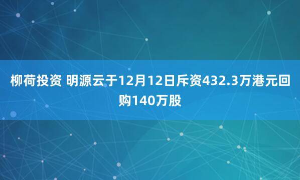 柳荷投资 明源云于12月12日斥资432.3万港元回购140万股
