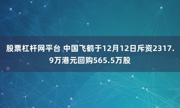 股票杠杆网平台 中国飞鹤于12月12日斥资2317.9万港元回购565.5万股