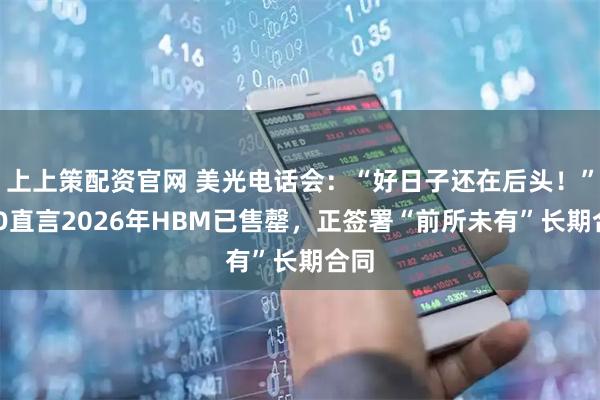 上上策配资官网 美光电话会:“好日子还在后头!”CEO直言2026年HBM已售罄,正签署“前所未有”长期合同