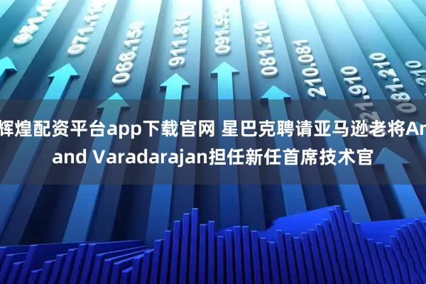 辉煌配资平台app下载官网 星巴克聘请亚马逊老将Anand Varadarajan担任新任首席技术官
