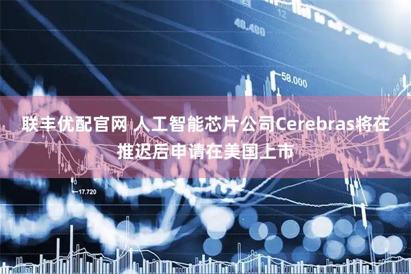 联丰优配官网 人工智能芯片公司Cerebras将在推迟后申请在美国上市