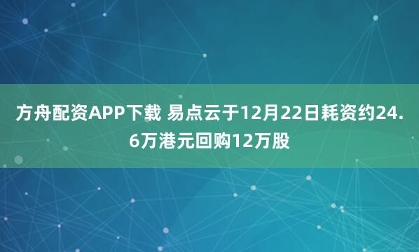 方舟配资APP下载 易点云于12月22日耗资约24.6万港元回购12万股