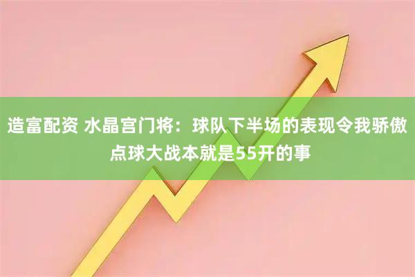 造富配资 水晶宫门将：球队下半场的表现令我骄傲 点球大战本就是55开的事