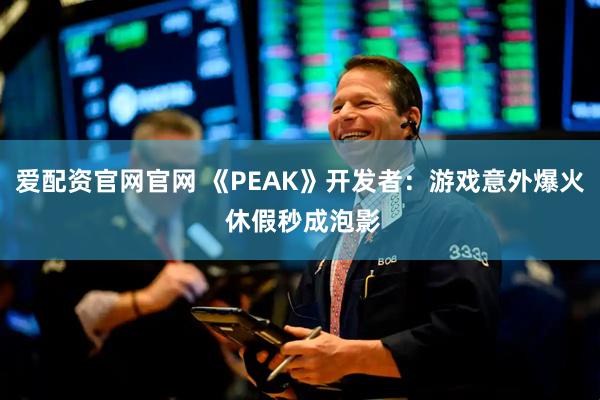爱配资官网官网 《PEAK》开发者：游戏意外爆火 休假秒成泡影