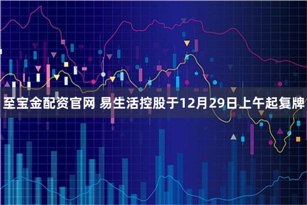 至宝金配资官网 易生活控股于12月29日上午起复牌