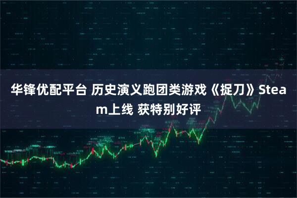 华锋优配平台 历史演义跑团类游戏《捉刀》Steam上线 获特别好评